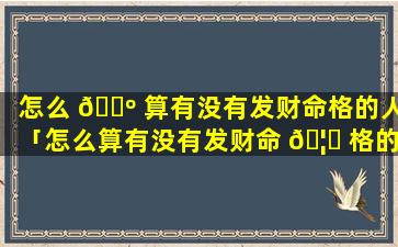 怎么 🌺 算有没有发财命格的人「怎么算有没有发财命 🦄 格的人结婚」